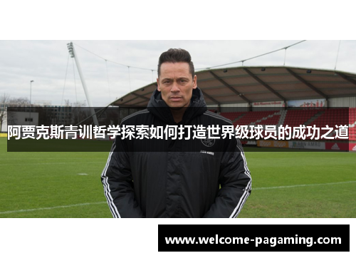 阿贾克斯青训哲学探索如何打造世界级球员的成功之道