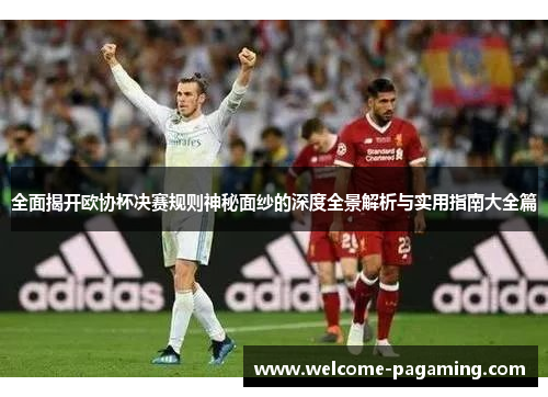 全面揭开欧协杯决赛规则神秘面纱的深度全景解析与实用指南大全篇 全面揭开欧协杯决赛规则神秘面纱的深度全景解析与实用指南大全篇