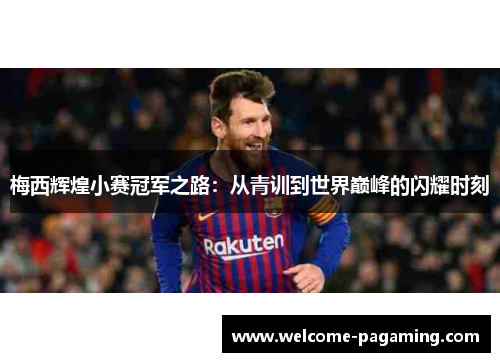 梅西辉煌小赛冠军之路：从青训到世界巅峰的闪耀时刻