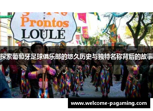探索葡萄牙足球俱乐部的悠久历史与独特名称背后的故事 探索葡萄牙足球俱乐部的悠久历史与独特名称背后的故事