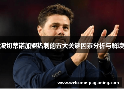 波切蒂诺加盟热刺的五大关键因素分析与解读 波切蒂诺加盟热刺的五大关键因素分析与解读