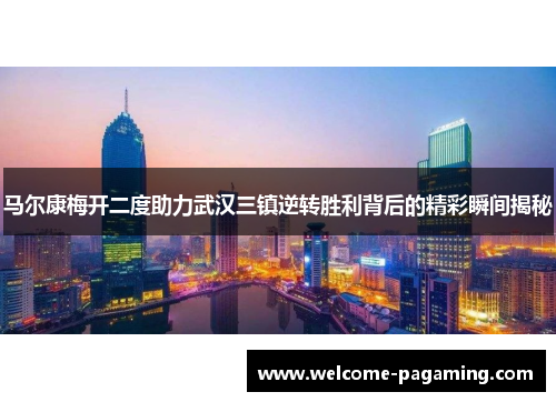 马尔康梅开二度助力武汉三镇逆转胜利背后的精彩瞬间揭秘 马尔康梅开二度助力武汉三镇逆转胜利背后的精彩瞬间揭秘