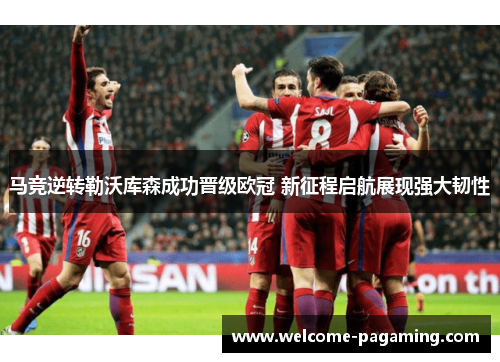 马竞逆转勒沃库森成功晋级欧冠 新征程启航展现强大韧性