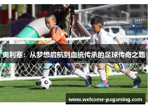 奥利塞：从梦想启航到血统传承的足球传奇之路