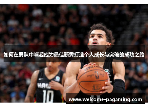 如何在弱队中崛起成为最佳新秀打造个人成长与突破的成功之路 如何在弱队中崛起成为最佳新秀打造个人成长与突破的成功之路