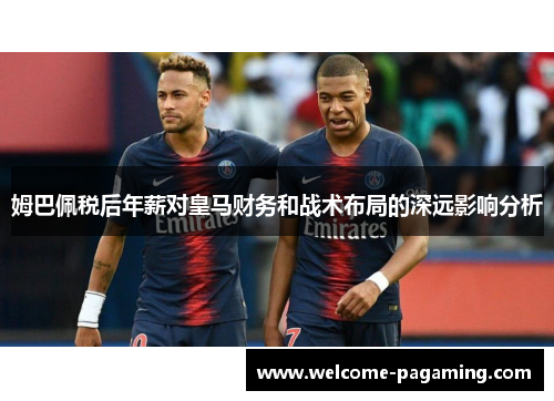 姆巴佩税后年薪对皇马财务和战术布局的深远影响分析