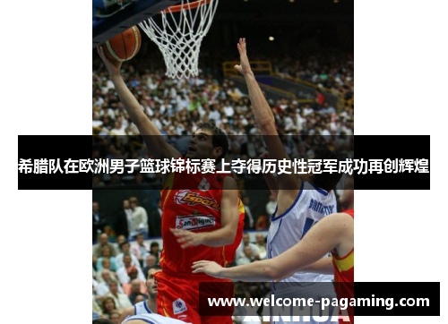 希腊队在欧洲男子篮球锦标赛上夺得历史性冠军成功再创辉煌
