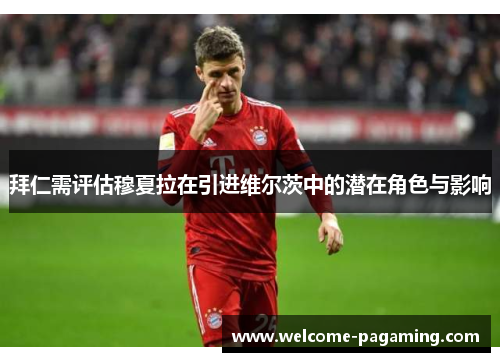 拜仁需评估穆夏拉在引进维尔茨中的潜在角色与影响 拜仁需评估穆夏拉在引进维尔茨中的潜在角色与影响