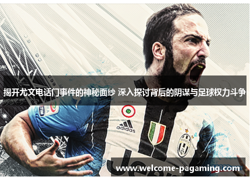 揭开尤文电话门事件的神秘面纱 深入探讨背后的阴谋与足球权力斗争