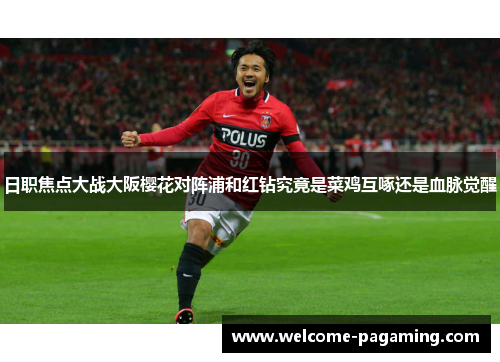 日职焦点大战大阪樱花对阵浦和红钻究竟是菜鸡互啄还是血脉觉醒