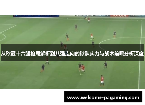 从欧冠十六强格局解析到八强走向的球队实力与战术前瞻分析深度