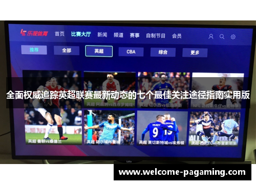 全面权威追踪英超联赛最新动态的七个最佳关注途径指南实用版