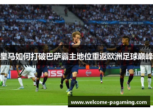 皇马如何打破巴萨霸主地位重返欧洲足球巅峰