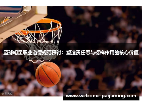 篮球明星职业道德规范探讨：塑造责任感与榜样作用的核心价值