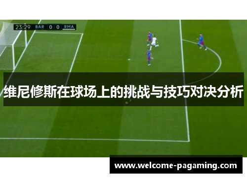 维尼修斯在球场上的挑战与技巧对决分析