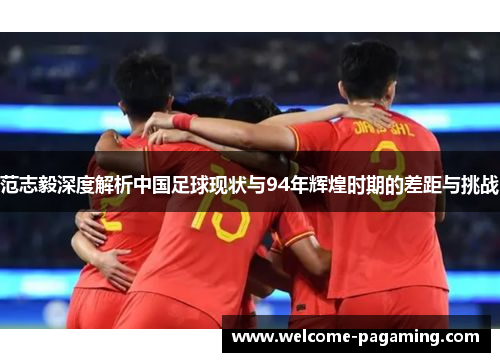 范志毅深度解析中国足球现状与94年辉煌时期的差距与挑战