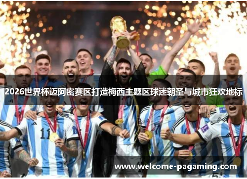 2026世界杯迈阿密赛区打造梅西主题区球迷朝圣与城市狂欢地标