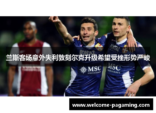 兰斯客场意外失利敦刻尔克升级希望受挫形势严峻 兰斯客场意外失利敦刻尔克升级希望受挫形势严峻