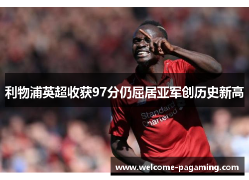 利物浦英超收获97分仍屈居亚军创历史新高 利物浦英超收获97分仍屈居亚军创历史新高