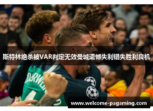 斯特林绝杀被VAR判定无效曼城遗憾失利错失胜利良机
