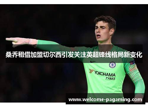 桑乔租借加盟切尔西引发关注英超锋线格局新变化