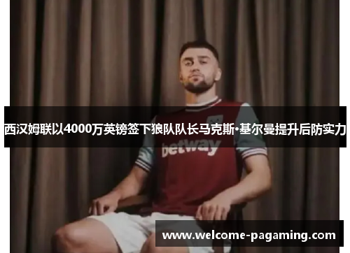 西汉姆联以4000万英镑签下狼队队长马克斯·基尔曼提升后防实力