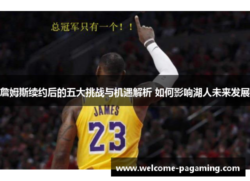 詹姆斯续约后的五大挑战与机遇解析 如何影响湖人未来发展