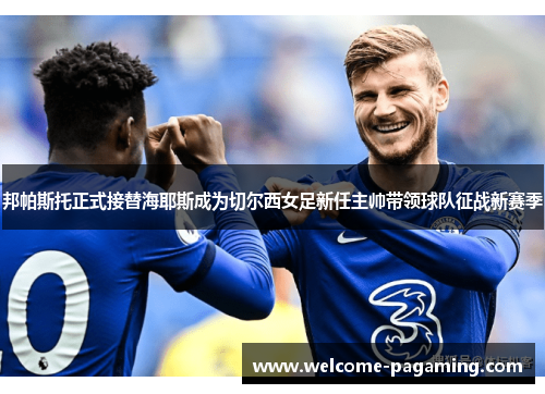 邦帕斯托正式接替海耶斯成为切尔西女足新任主帅带领球队征战新赛季