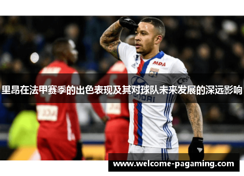 里昂在法甲赛季的出色表现及其对球队未来发展的深远影响