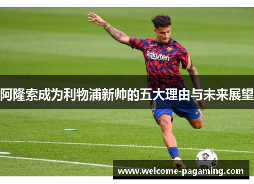 阿隆索成为利物浦新帅的五大理由与未来展望