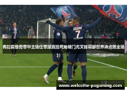 弗拉霍维奇意甲主场任意球直挂死角破门尤文锋霸脚世界波点燃全场