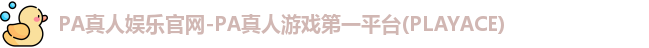 PA真人娱乐官网-PA真人游戏第一平台(PLAYACE)